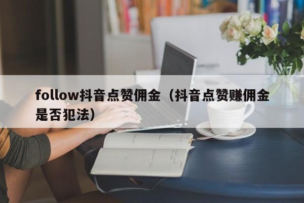 follow抖音点赞佣金（抖音点赞赚佣金是否犯法） 第1张