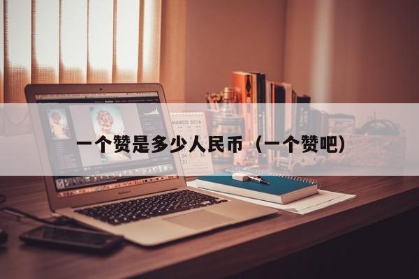 一个赞是多少人民币（一个赞吧） 第1张