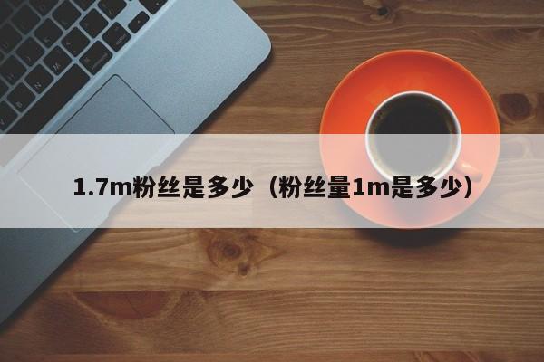 1.7m粉丝是多少（粉丝量1m是多少） 第1张