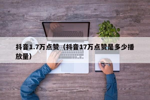 抖音1.7万点赞（抖音17万点赞是多少播放量） 第1张