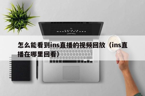 怎么能看到ins直播的视频回放（ins直播在哪里回看） 第1张