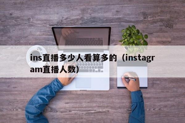 ins直播多少人看算多的（instagram直播人数） 第1张