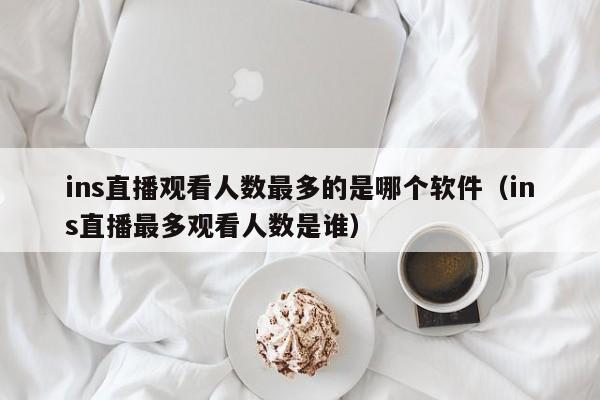 ins直播观看人数最多的是哪个软件（ins直播最多观看人数是谁） 第1张