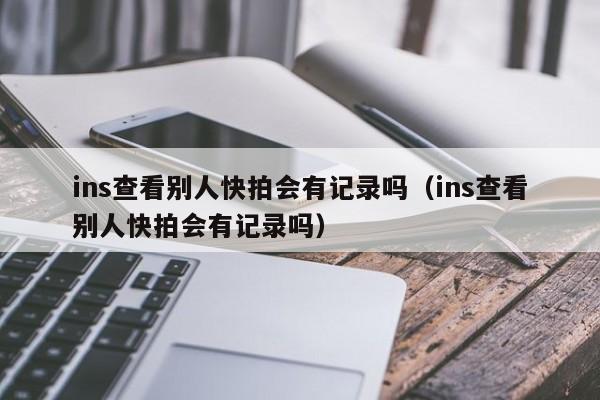 ins查看别人快拍会有记录吗（ins查看别人快拍会有记录吗） 第1张