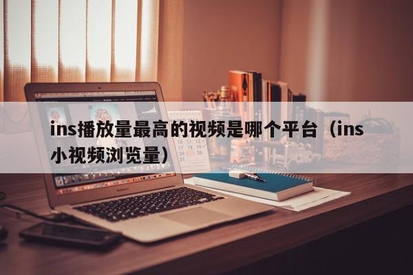 ins播放量最高的视频是哪个平台（ins小视频浏览量） 第1张