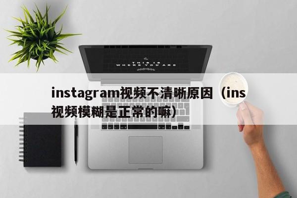 instagram视频不清晰原因（ins视频模糊是正常的嘛） 第1张