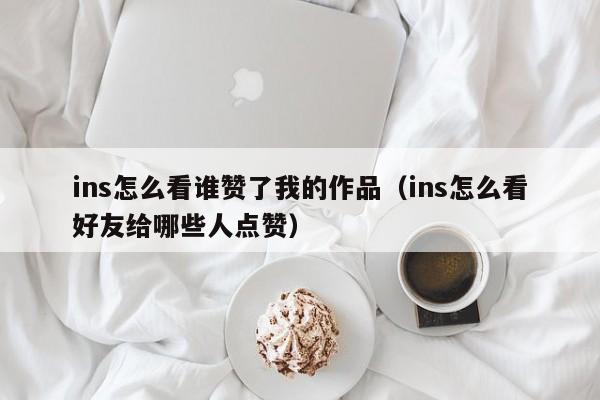 ins怎么看谁赞了我的作品（ins怎么看好友给哪些人点赞） 第1张
