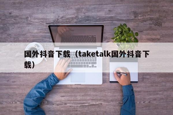 国外抖音下载（taketalk国外抖音下载） 第1张