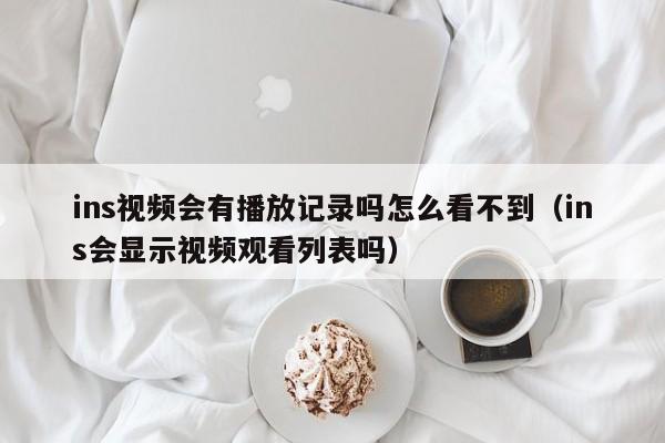 ins视频会有播放记录吗怎么看不到（ins会显示视频观看列表吗） 第1张