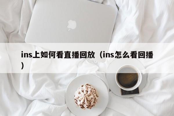 ins上如何看直播回放（ins怎么看回播） 第1张