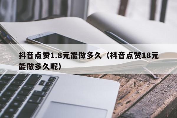 抖音点赞1.8元能做多久（抖音点赞18元能做多久呢） 第1张