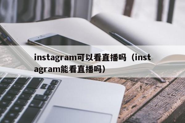 instagram可以看直播吗（instagram能看直播吗） 第1张