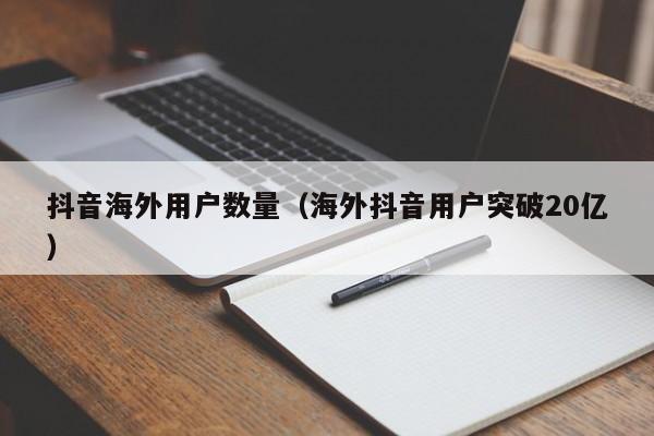 抖音海外用户数量（海外抖音用户突破20亿） 第1张