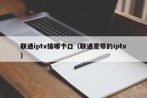 联通iptv插哪个口（联通宽带的iptv） 第1张