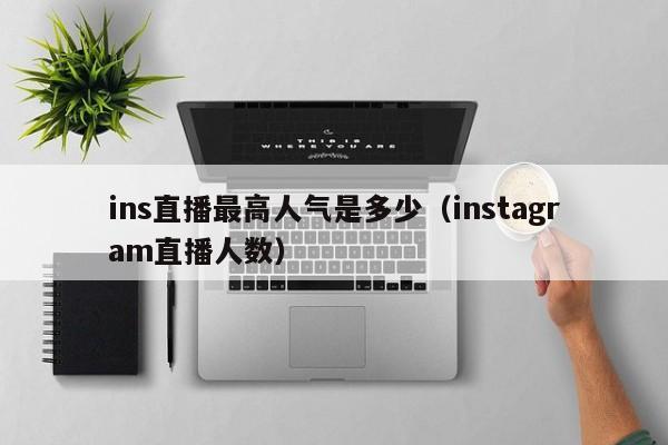 ins直播最高人气是多少（instagram直播人数） 第1张