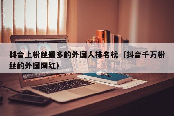 抖音上粉丝最多的外国人排名榜（抖音千万粉丝的外国网红） 第1张