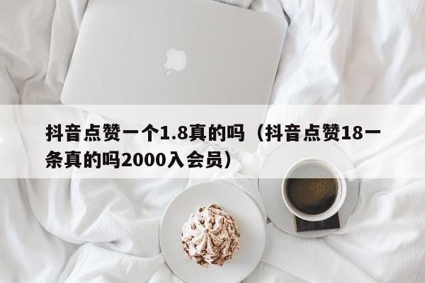 抖音点赞一个1.8真的吗（抖音点赞18一条真的吗2000入会员） 第1张