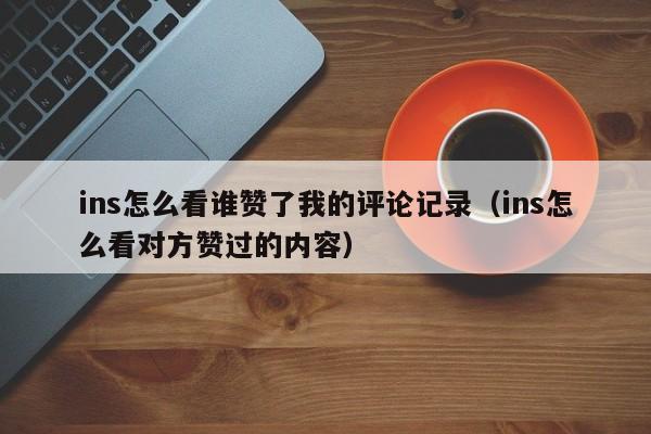 ins怎么看谁赞了我的评论记录（ins怎么看对方赞过的内容） 第1张