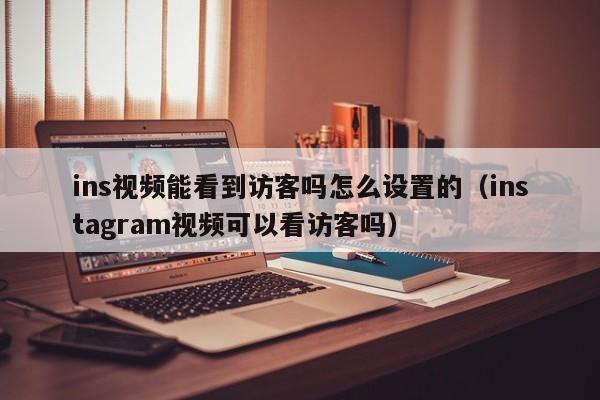 ins视频能看到访客吗怎么设置的（instagram视频可以看访客吗） 第1张