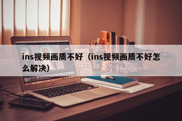ins视频画质不好（ins视频画质不好怎么解决） 第1张
