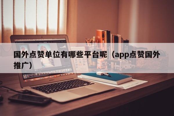 国外点赞单位有哪些平台呢（app点赞国外推广） 第1张