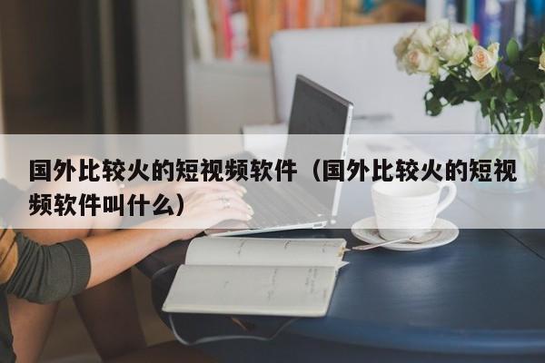 国外比较火的短视频软件（国外比较火的短视频软件叫什么） 第1张