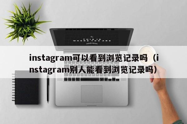 instagram可以看到浏览记录吗（instagram别人能看到浏览记录吗） 第1张