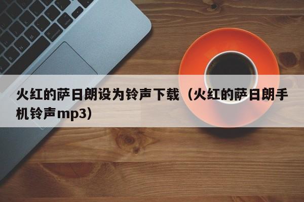 火红的萨日朗设为铃声下载（火红的萨日朗手机铃声mp3） 第1张