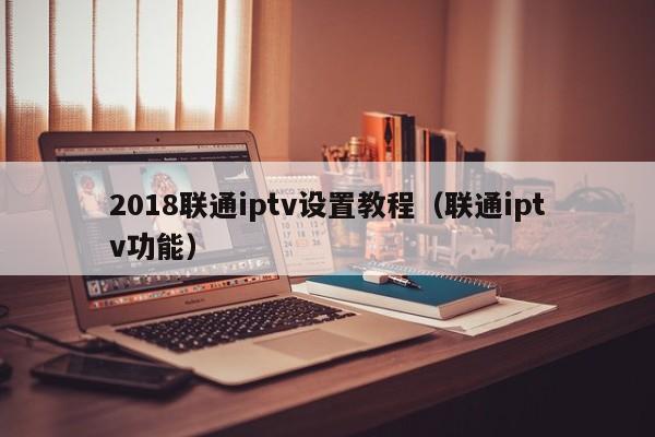 2018联通iptv设置教程（联通iptv功能） 第1张