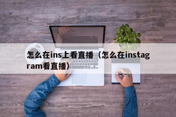 怎么在ins上看直播（怎么在instagram看直播） 第1张
