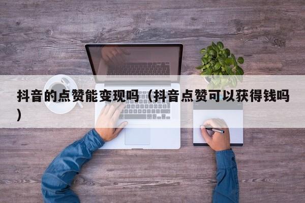 抖音的点赞能变现吗（抖音点赞可以获得钱吗） 第1张
