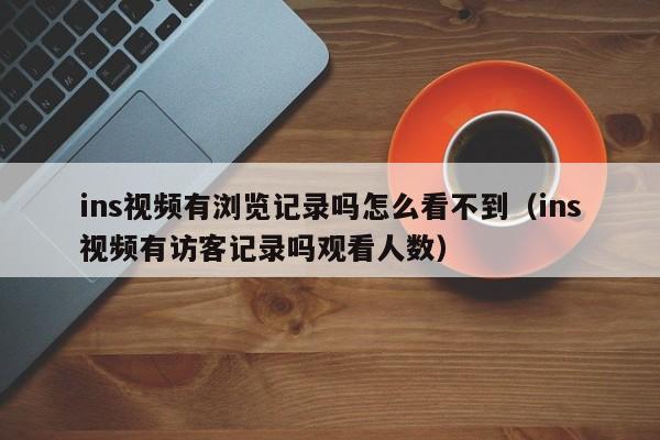 ins视频有浏览记录吗怎么看不到（ins视频有访客记录吗观看人数） 第1张