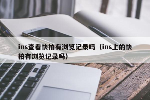 ins查看快拍有浏览记录吗（ins上的快拍有浏览记录吗） 第1张