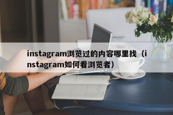 instagram浏览过的内容哪里找（instagram如何看浏览者） 第1张