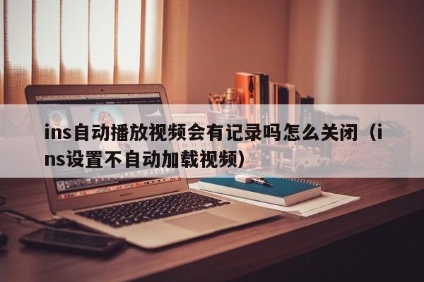 ins自动播放视频会有记录吗怎么关闭（ins设置不自动加载视频） 第1张