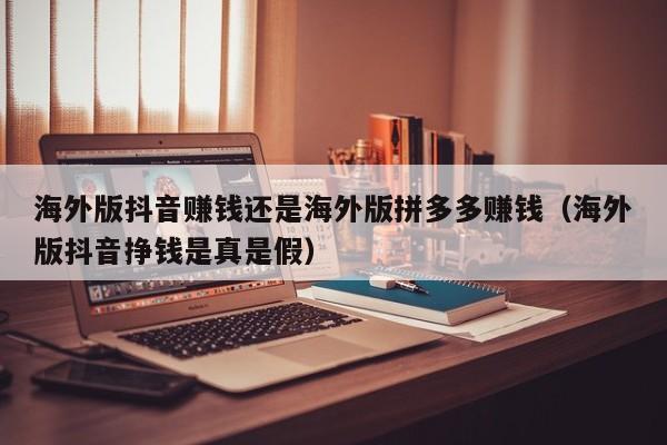 海外版抖音赚钱还是海外版拼多多赚钱（海外版抖音挣钱是真是假） 第1张