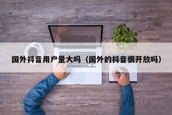 国外抖音用户量大吗（国外的抖音很开放吗） 第1张