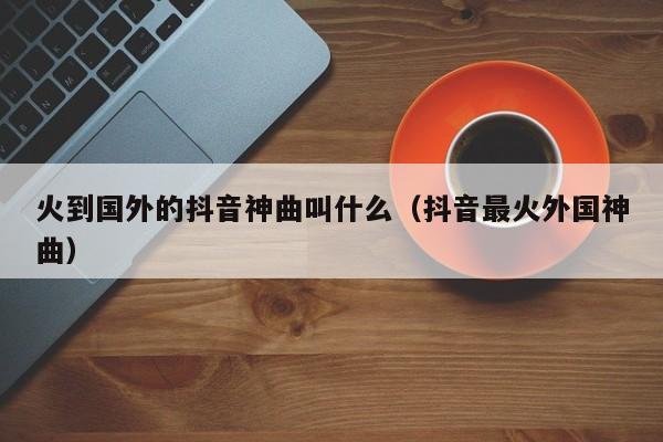 火到国外的抖音神曲叫什么（抖音最火外国神曲） 第1张