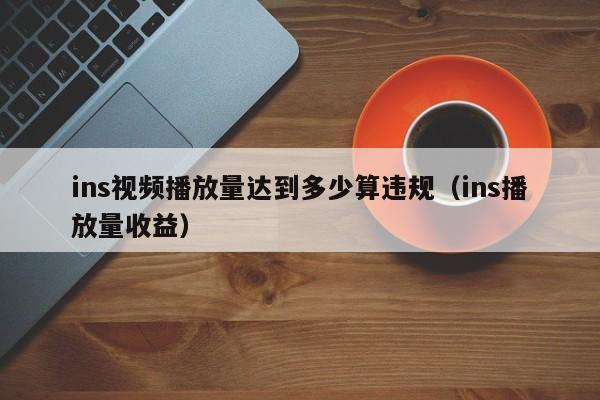 ins视频播放量达到多少算违规（ins播放量收益） 第1张