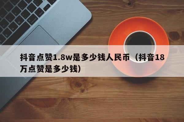 抖音点赞1.8w是多少钱人民币（抖音18万点赞是多少钱） 第1张