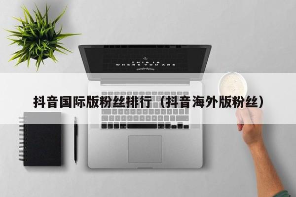 抖音国际版粉丝排行（抖音海外版粉丝） 第1张