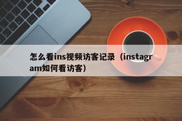 怎么看ins视频访客记录（instagram如何看访客） 第1张