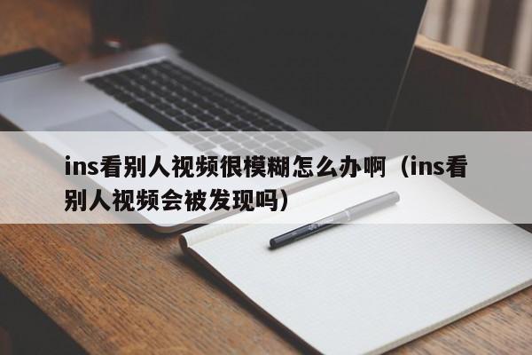 ins看别人视频很模糊怎么办啊（ins看别人视频会被发现吗） 第1张