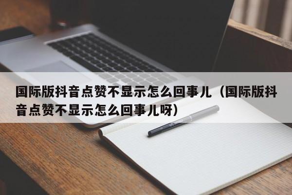 国际版抖音点赞不显示怎么回事儿（国际版抖音点赞不显示怎么回事儿呀） 第1张