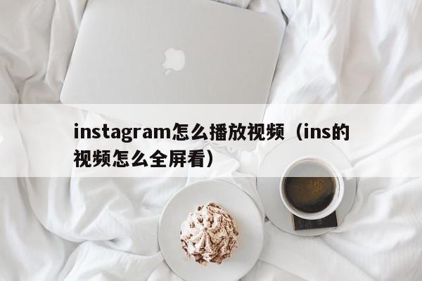 instagram怎么播放视频（ins的视频怎么全屏看） 第1张