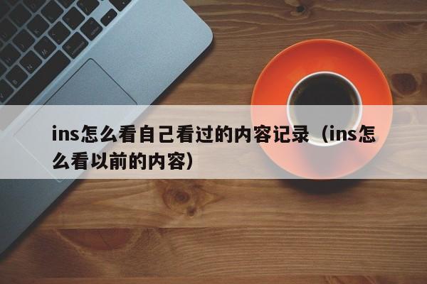 ins怎么看自己看过的内容记录（ins怎么看以前的内容） 第1张