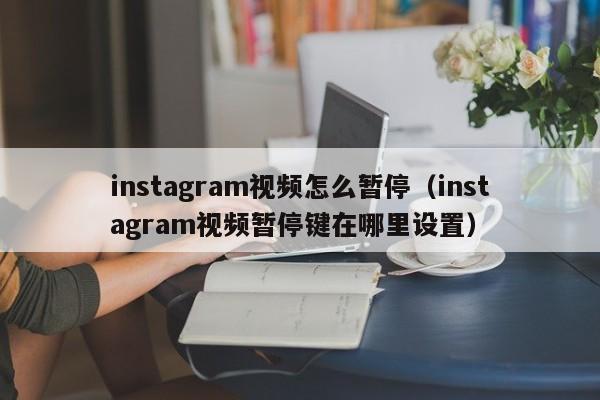 instagram视频怎么暂停（instagram视频暂停键在哪里设置） 第1张