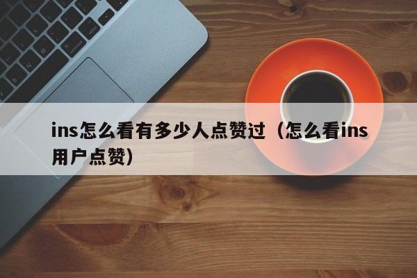 ins怎么看有多少人点赞过（怎么看ins用户点赞） 第1张