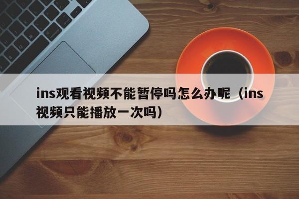 ins观看视频不能暂停吗怎么办呢（ins视频只能播放一次吗） 第1张