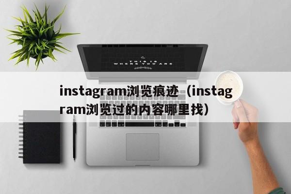 instagram浏览痕迹（instagram浏览过的内容哪里找） 第1张